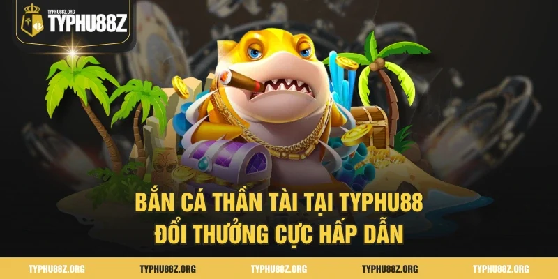 Bắn Cá Thần Tài Tại TYPHU88 - Đổi Thưởng Cực Hấp Dẫn